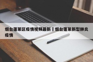 烟台蓬莱区疫情视频最新›烟台蓬莱新型肺炎疫情