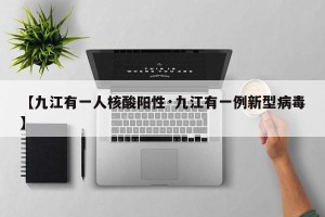 【九江有一人核酸阳性·九江有一例新型病毒】