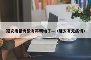 延安疫情有没有再新增了—（延安有无疫情）