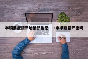 丰顺县疫情新增最新消息—（丰顺疫情严重吗）