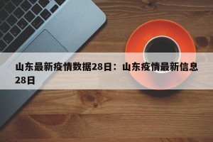 山东最新疫情数据28日：山东疫情最新信息28日