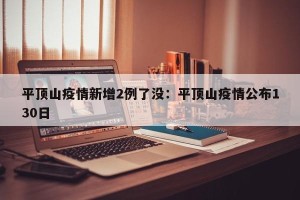 平顶山疫情新增2例了没：平顶山疫情公布130日