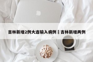 吉林新增2例大连输入病例›吉林新增两例