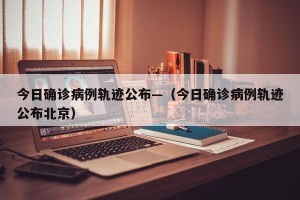 今日确诊病例轨迹公布—（今日确诊病例轨迹公布北京）