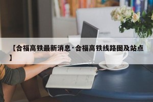 【合福高铁最新消息·合福高铁线路图及站点】