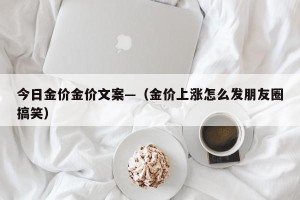 今日金价金价文案—（金价上涨怎么发朋友圈搞笑）