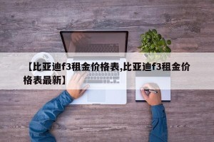 【比亚迪f3租金价格表,比亚迪f3租金价格表最新】