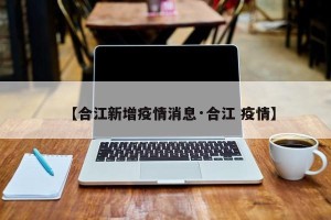 【合江新增疫情消息·合江 疫情】