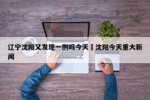 辽宁沈阳又发现一例吗今天›沈阳今天重大新闻