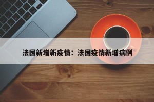 法国新增新疫情：法国疫情新增病例