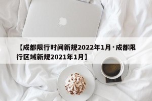 【成都限行时间新规2022年1月·成都限行区域新规2021年1月】