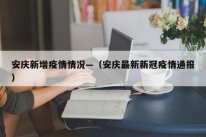 安庆新增疫情情况—（安庆最新新冠疫情通报）