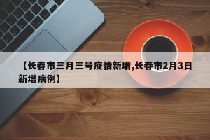 【长春市三月三号疫情新增,长春市2月3日新增病例】