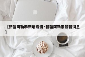【新疆阿勒泰新增疫情·新疆阿勒泰最新消息】
