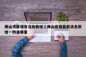 佛山市疫情有没有新增›佛山疫情最新消息新增一例是哪里