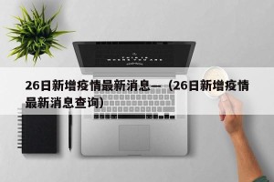 26日新增疫情最新消息—（26日新增疫情最新消息查询）
