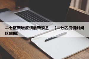 二七区新增疫情最新消息—（二七区疫情封闭区域图）