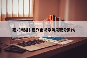 嘉兴南湖›嘉兴南湖学院录取分数线