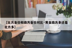 【北方金价和南方金价对比·黄金南方多还是北方多】