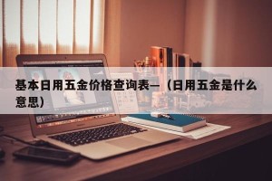 基本日用五金价格查询表—（日用五金是什么意思）
