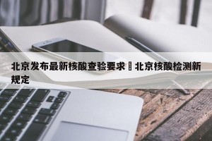 北京发布最新核酸查验要求›北京核酸检测新规定