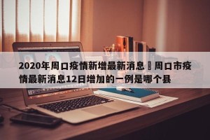 2020年周口疫情新增最新消息›周口市疫情最新消息12日增加的一例是哪个县