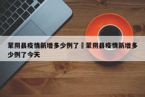 蒙阴县疫情新增多少例了›蒙阴县疫情新增多少例了今天