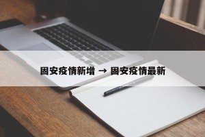 固安疫情新增 → 固安疫情最新