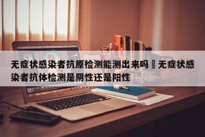 无症状感染者抗原检测能测出来吗›无症状感染者抗体检测是阴性还是阳性