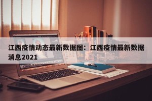 江西疫情动态最新数据图：江西疫情最新数据消息2021