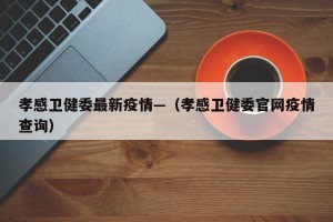 孝感卫健委最新疫情—（孝感卫健委官网疫情查询）