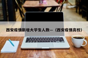 西安疫情新增大学生人数—（西安疫情高校）