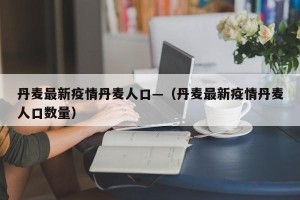 丹麦最新疫情丹麦人口—（丹麦最新疫情丹麦人口数量）