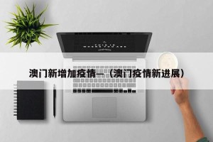 澳门新增加疫情—（澳门疫情新进展）