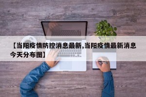 【当阳疫情防控消息最新,当阳疫情最新消息今天分布图】