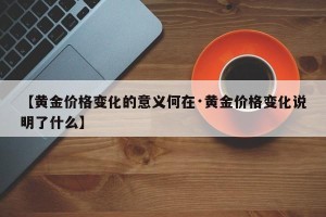【黄金价格变化的意义何在·黄金价格变化说明了什么】