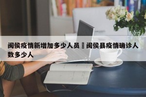 闽侯疫情新增加多少人员›闽侯县疫情确诊人数多少人