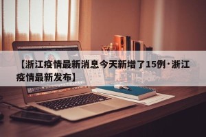 【浙江疫情最新消息今天新增了15例·浙江疫情最新发布】