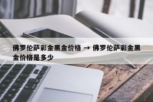 佛罗伦萨彩金黑金价格 → 佛罗伦萨彩金黑金价格是多少