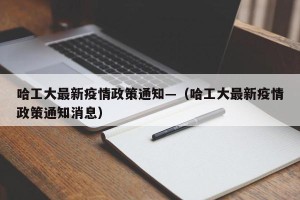 哈工大最新疫情政策通知—（哈工大最新疫情政策通知消息）