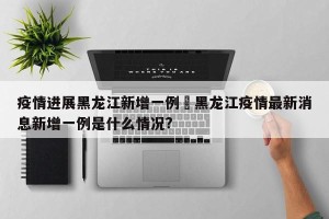 疫情进展黑龙江新增一例›黑龙江疫情最新消息新增一例是什么情况?