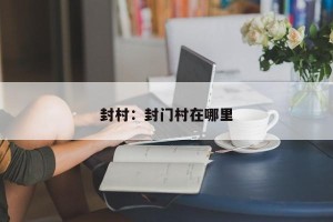 封村：封门村在哪里
