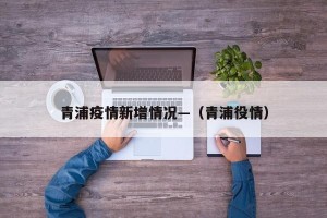 青浦疫情新增情况—（青浦役情）