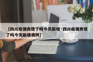 【四川疫情奔现了吗今天新增·四川疫情奔现了吗今天新增病例】