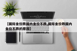 【国际金价跌国内金价不跌,国际金价跌国内金价不跌的原因】