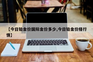 【今日铂金价国际金价多少,今日铂金价格行情】