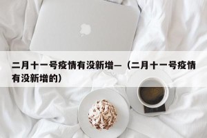 二月十一号疫情有没新增—（二月十一号疫情有没新增的）