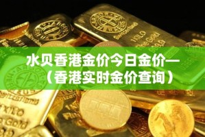 水贝香港金价今日金价—（香港实时金价查询）