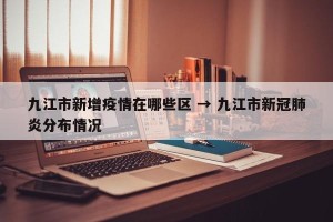 九江市新增疫情在哪些区 → 九江市新冠肺炎分布情况