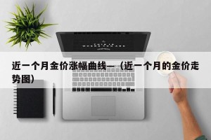近一个月金价涨幅曲线—（近一个月的金价走势图）